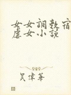 女女调教宿舍女虐女小说