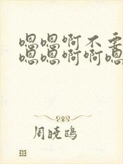 嗯嗯啊不要嗯啊嗯嗯啊啊嗯嗯