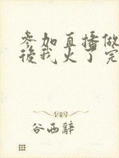 参加直播做综艺后我火了完整版