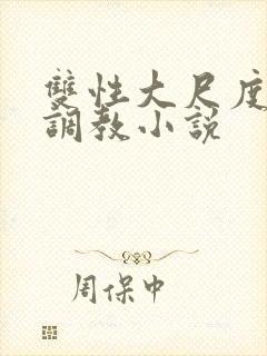 双性大尺度情欲调教小说