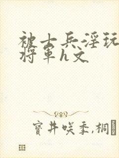 被士兵淫玩的女将军h文