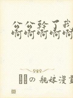 公公干了我,啊啊啊啊啊啊嗯嗯嗯嗯