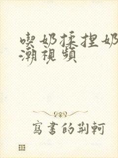 吃奶揉捏奶头高潮视频