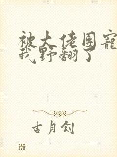 被大佬团宠后,我野翻了