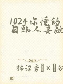 1024你懂的日韩人妻欧美高清免费