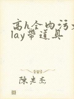 高h全肉污文play带道具