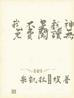 我不是戏神全文免费阅读无弹窗
