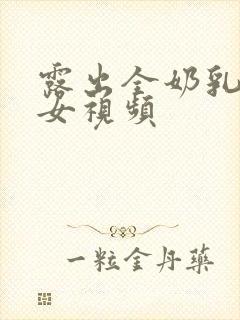 露出全奶乳的美女视频