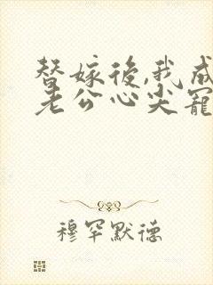 替嫁后,我成了老公心尖宠 短剧