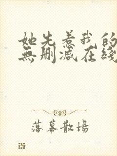 她先惹我的小说无删减在线阅读