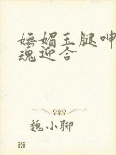 妩媚玉腿呻吟销魂迎合