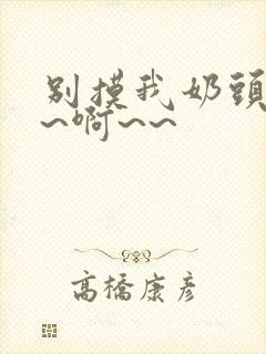 别摸我奶头~嗯~啊~~