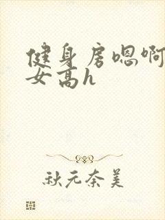 健身房嗯啊放荡女高h