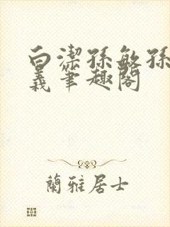 白洁孙敏孙倩高义笔趣阁