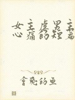 女主虐男主虐得心痛的短篇小说