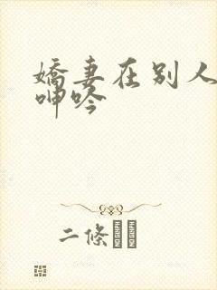 娇妻在别人身下呻吟