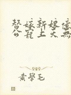 替嫁新娘亿万老公宠上天无弹窗笔趣阁