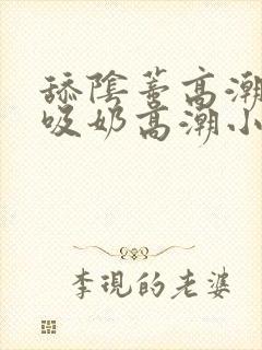 舔阴蒂高潮小说吸奶高潮小说