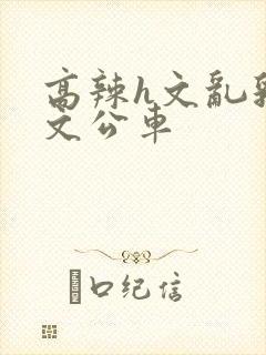 高辣h文乱乳h文公车封面