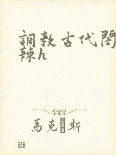 调教古代闺秀高辣h