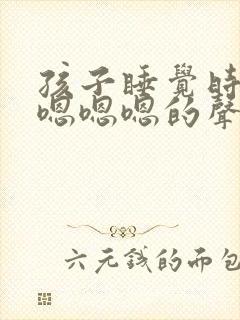 孩子睡觉时发出嗯嗯嗯的声音是什么原因