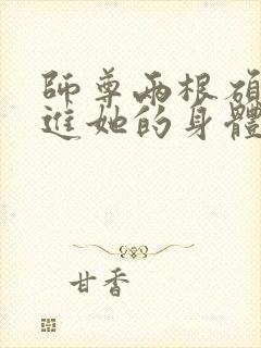 师尊两根硕大挺进她的身体小说封面