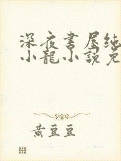 深夜书屋纯洁滴小龙小说免费阅读免费