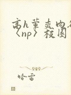 高h荤爽肉欲文〈np〉校园