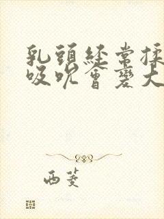 乳头经常揉捏和吸吮会变大吗