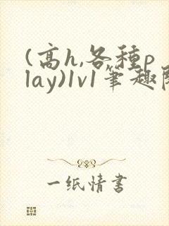 (高h,各种play)1v1笔趣阁