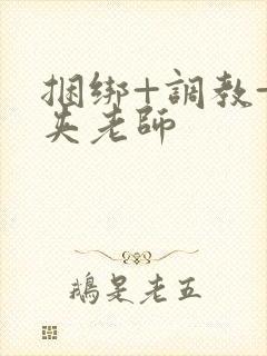 捆绑+调教+乳夹老师