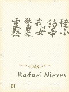 震惊我的徒弟竟然是女帝小说