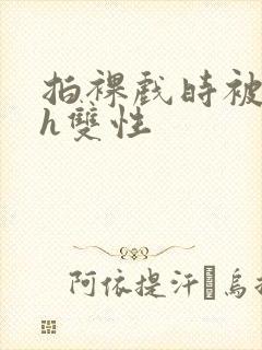 拍裸戏时被c了h双性