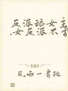 反派舔女主干嘛,女反派不香吗短剧