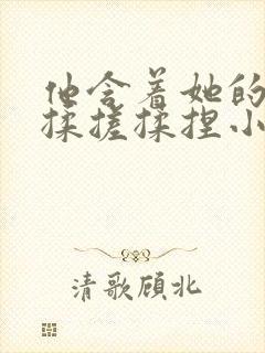 他含着她的乳奶揉搓揉捏小说