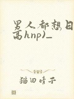 男人都想日她(高hnp)_