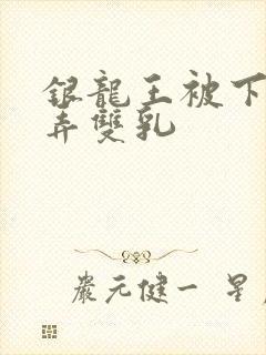 银龙王被下药玩弄双乳