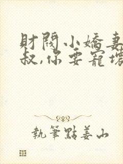 财阀小娇妻 :叔,你要宠坏我了免费封面