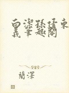 白洁孙倩东子高义笔趣阁