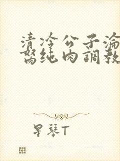 清冷公子沦为禁胬纯肉调教高h