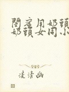 闺蜜用奶头擦我奶头女同小说