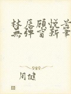 林辰顾悦兮正版无弹窗新笔趣阁封面