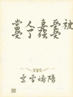 当人妻受被迫接受了强受