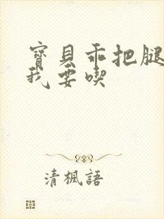 宝贝乖把腿张开我要吃