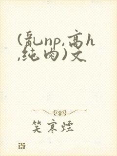 (乱np,高h,纯肉)文