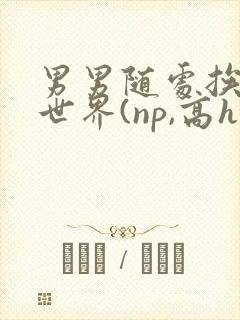 男男随处挨c的世界(np,高h)