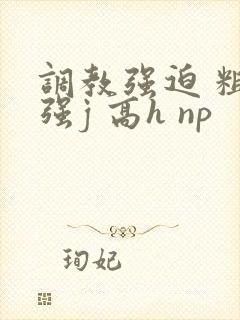 调教强迫 粗暴强j 高h np