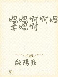 嗯嗯啊啊嗯啊不要嗯啊