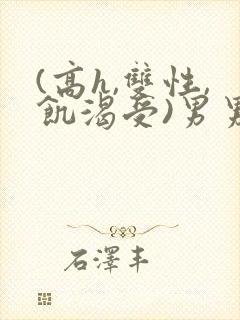 (高h,双性,饥渴受)男男小说