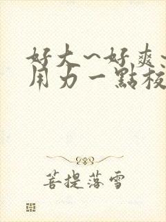 好大~好爽~再用力一点校园小说